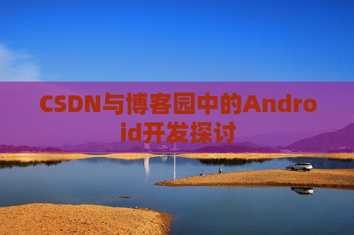 CSDN与博客园中的Android开发探讨
