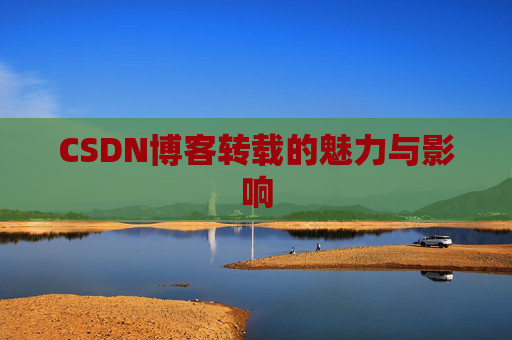 CSDN博客转载的魅力与影响 CSDN博客转载的魅力与影响