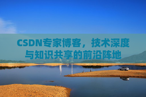 CSDN专家博客，技术深度与知识共享的前沿阵地